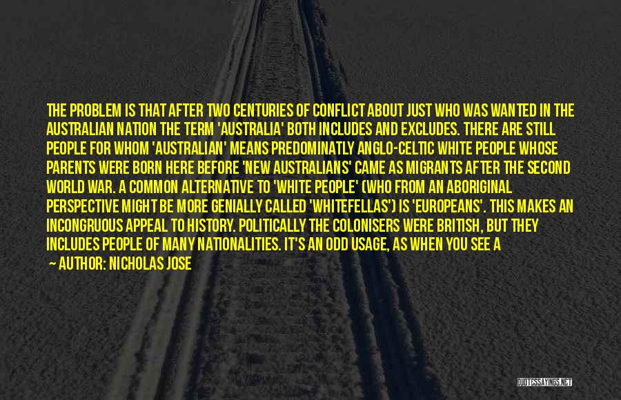 Nicholas Jose Quotes: The Problem Is That After Two Centuries Of Conflict About Just Who Was Wanted In The Australian Nation The Term