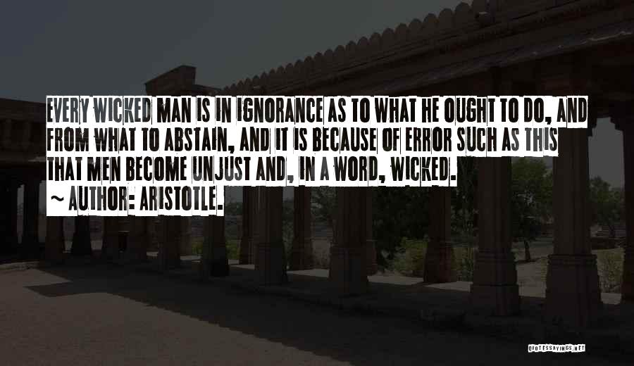 Aristotle. Quotes: Every Wicked Man Is In Ignorance As To What He Ought To Do, And From What To Abstain, And It