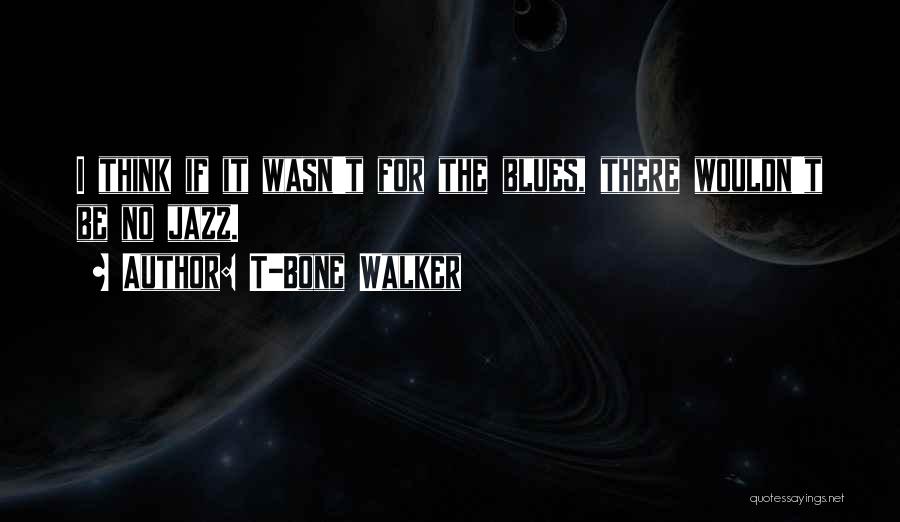 T-Bone Walker Quotes: I Think If It Wasn't For The Blues, There Wouldn't Be No Jazz.