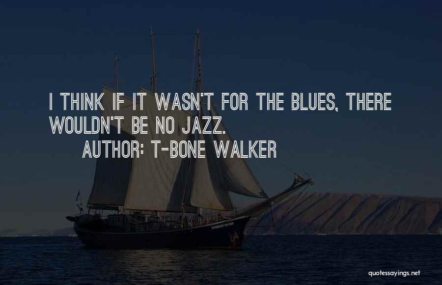 T-Bone Walker Quotes: I Think If It Wasn't For The Blues, There Wouldn't Be No Jazz.