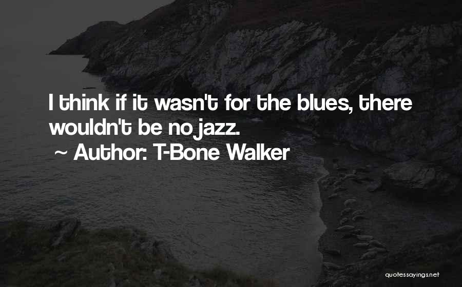 T-Bone Walker Quotes: I Think If It Wasn't For The Blues, There Wouldn't Be No Jazz.