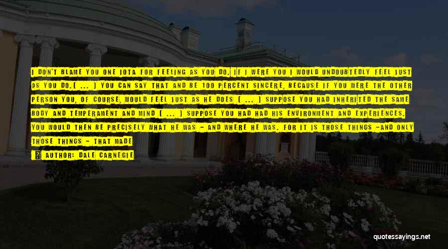 Dale Carnegie Quotes: I Don't Blame You One Iota For Feeling As You Do. If I Were You I Would Undoubtedly Feel Just