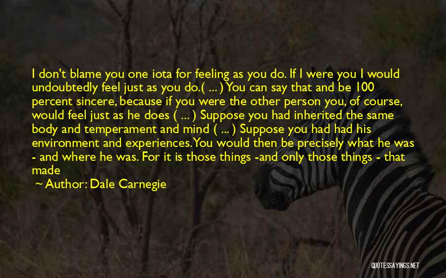 Dale Carnegie Quotes: I Don't Blame You One Iota For Feeling As You Do. If I Were You I Would Undoubtedly Feel Just