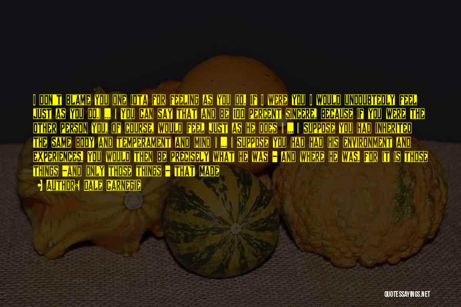 Dale Carnegie Quotes: I Don't Blame You One Iota For Feeling As You Do. If I Were You I Would Undoubtedly Feel Just