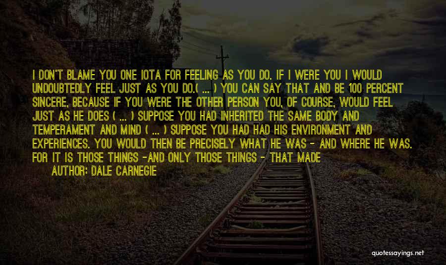 Dale Carnegie Quotes: I Don't Blame You One Iota For Feeling As You Do. If I Were You I Would Undoubtedly Feel Just