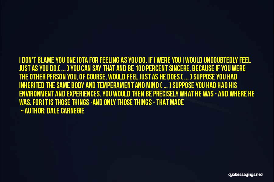 Dale Carnegie Quotes: I Don't Blame You One Iota For Feeling As You Do. If I Were You I Would Undoubtedly Feel Just