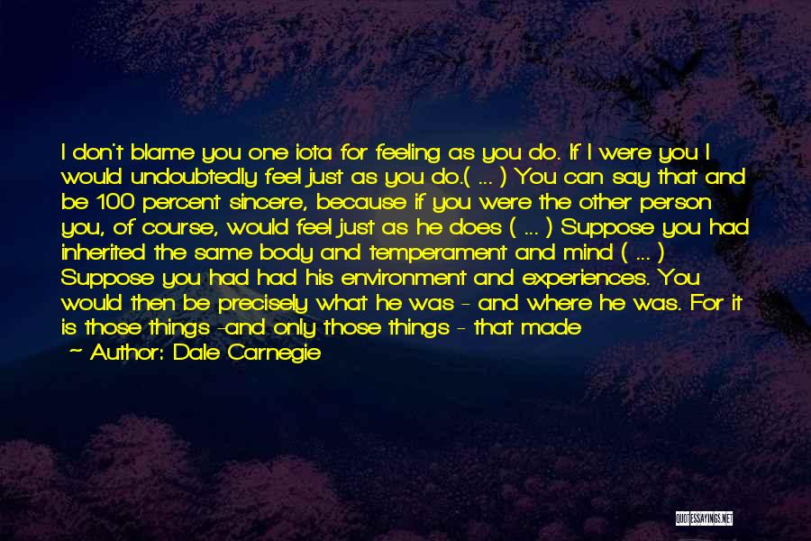 Dale Carnegie Quotes: I Don't Blame You One Iota For Feeling As You Do. If I Were You I Would Undoubtedly Feel Just