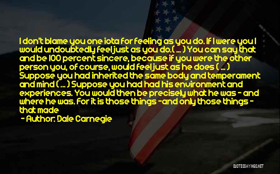 Dale Carnegie Quotes: I Don't Blame You One Iota For Feeling As You Do. If I Were You I Would Undoubtedly Feel Just