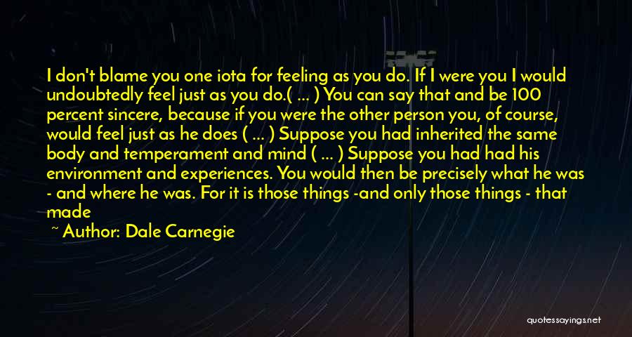 Dale Carnegie Quotes: I Don't Blame You One Iota For Feeling As You Do. If I Were You I Would Undoubtedly Feel Just