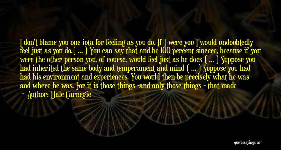 Dale Carnegie Quotes: I Don't Blame You One Iota For Feeling As You Do. If I Were You I Would Undoubtedly Feel Just