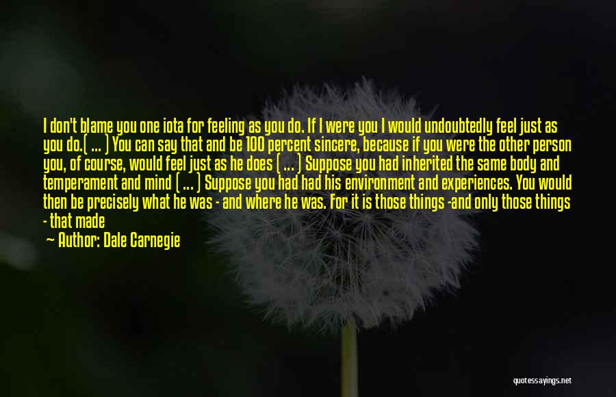 Dale Carnegie Quotes: I Don't Blame You One Iota For Feeling As You Do. If I Were You I Would Undoubtedly Feel Just