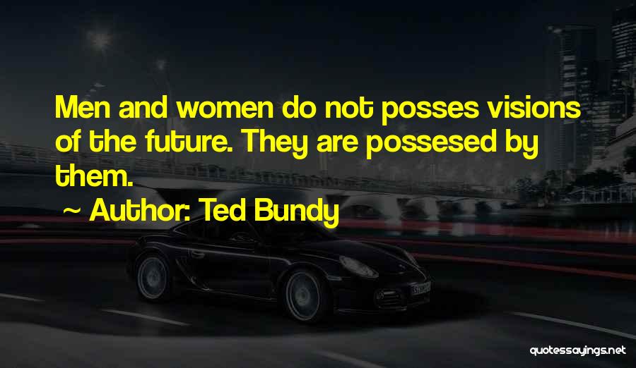 Ted Bundy Quotes: Men And Women Do Not Posses Visions Of The Future. They Are Possesed By Them.