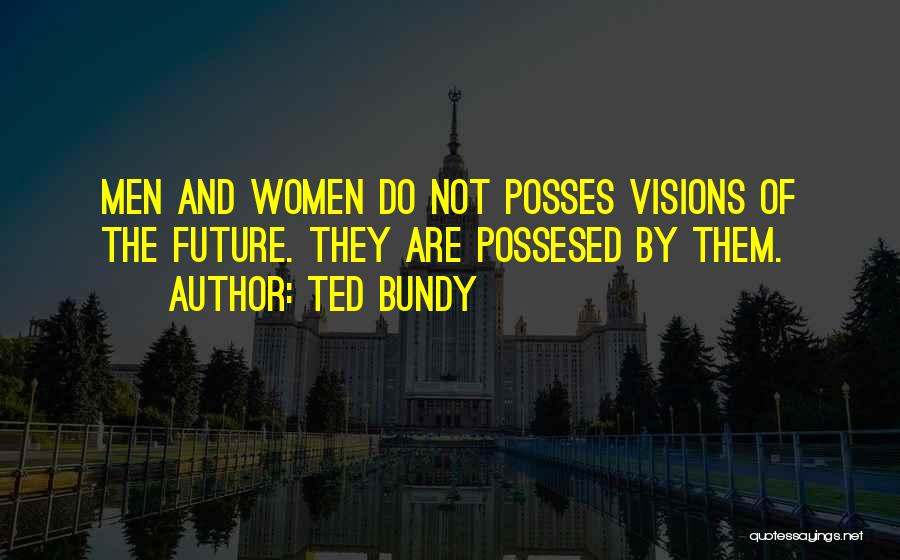 Ted Bundy Quotes: Men And Women Do Not Posses Visions Of The Future. They Are Possesed By Them.