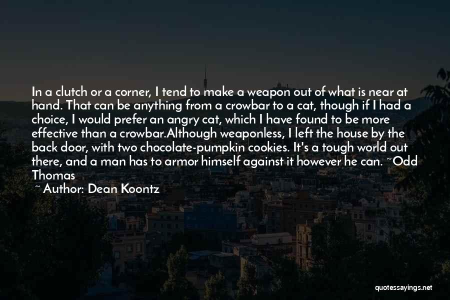 Dean Koontz Quotes: In A Clutch Or A Corner, I Tend To Make A Weapon Out Of What Is Near At Hand. That