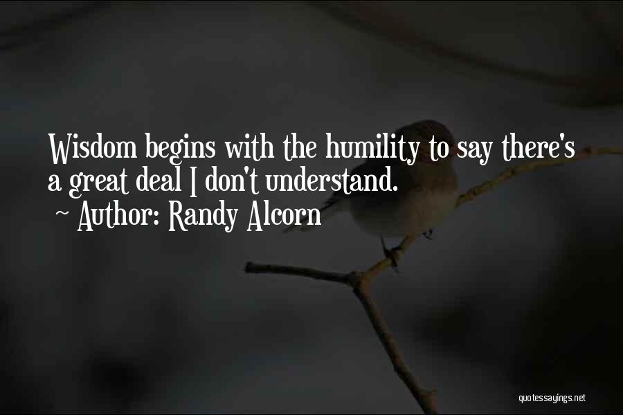 Randy Alcorn Quotes: Wisdom Begins With The Humility To Say There's A Great Deal I Don't Understand.