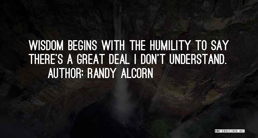 Randy Alcorn Quotes: Wisdom Begins With The Humility To Say There's A Great Deal I Don't Understand.