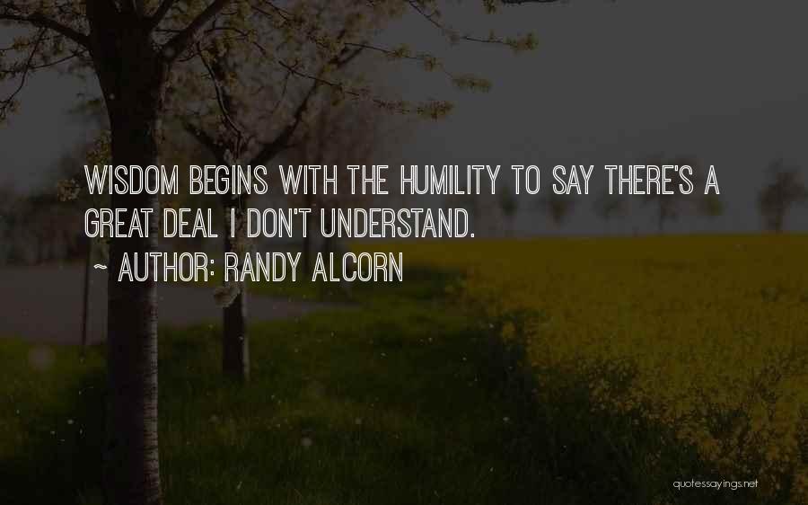 Randy Alcorn Quotes: Wisdom Begins With The Humility To Say There's A Great Deal I Don't Understand.