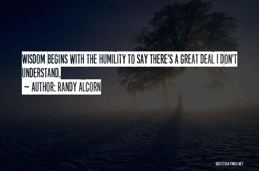 Randy Alcorn Quotes: Wisdom Begins With The Humility To Say There's A Great Deal I Don't Understand.