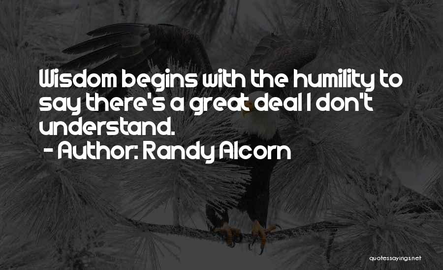 Randy Alcorn Quotes: Wisdom Begins With The Humility To Say There's A Great Deal I Don't Understand.