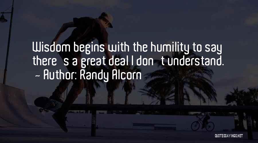 Randy Alcorn Quotes: Wisdom Begins With The Humility To Say There's A Great Deal I Don't Understand.