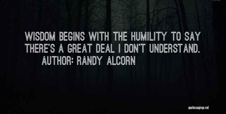 Randy Alcorn Quotes: Wisdom Begins With The Humility To Say There's A Great Deal I Don't Understand.