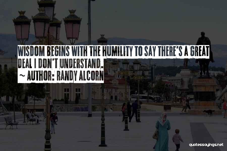 Randy Alcorn Quotes: Wisdom Begins With The Humility To Say There's A Great Deal I Don't Understand.