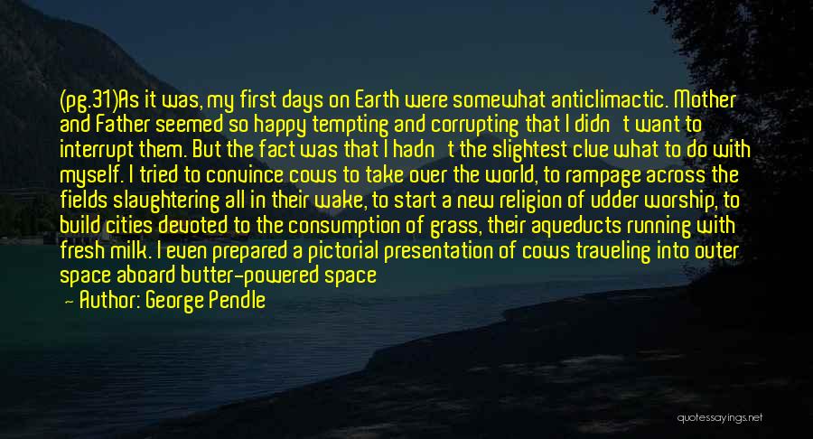 George Pendle Quotes: (pg.31)as It Was, My First Days On Earth Were Somewhat Anticlimactic. Mother And Father Seemed So Happy Tempting And Corrupting