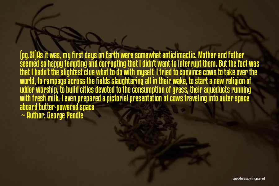 George Pendle Quotes: (pg.31)as It Was, My First Days On Earth Were Somewhat Anticlimactic. Mother And Father Seemed So Happy Tempting And Corrupting