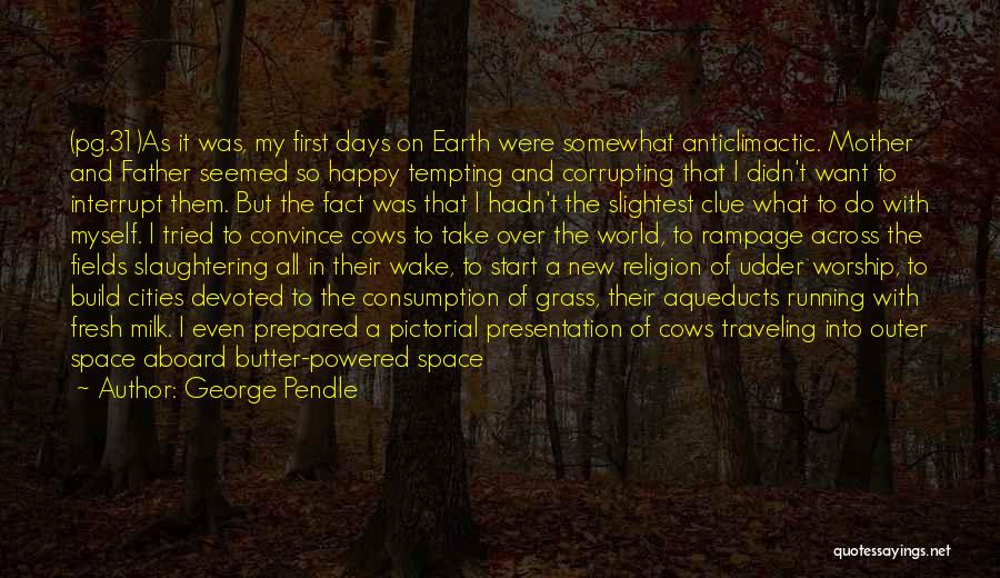 George Pendle Quotes: (pg.31)as It Was, My First Days On Earth Were Somewhat Anticlimactic. Mother And Father Seemed So Happy Tempting And Corrupting