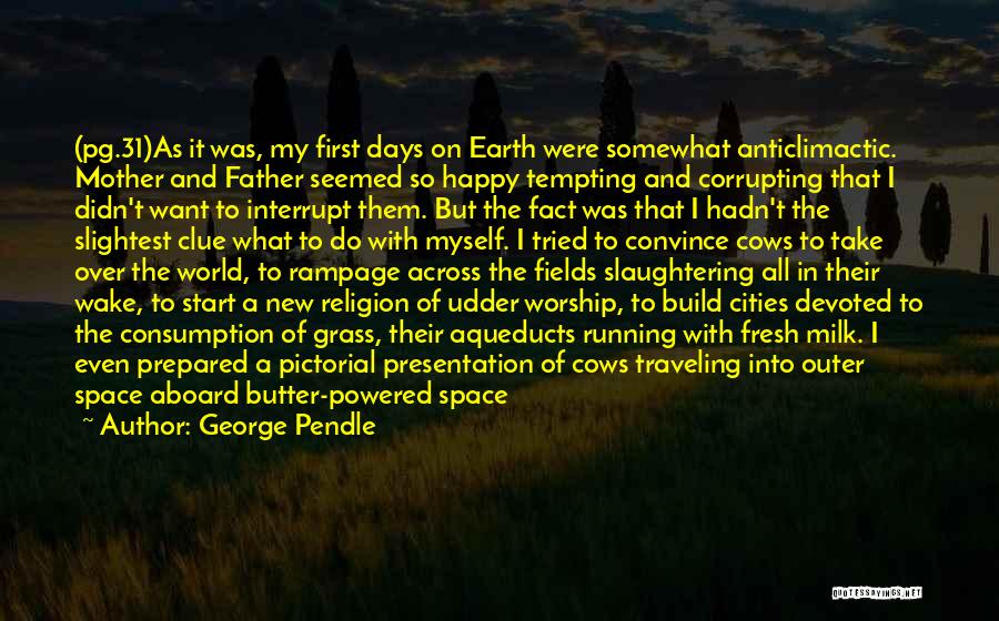 George Pendle Quotes: (pg.31)as It Was, My First Days On Earth Were Somewhat Anticlimactic. Mother And Father Seemed So Happy Tempting And Corrupting