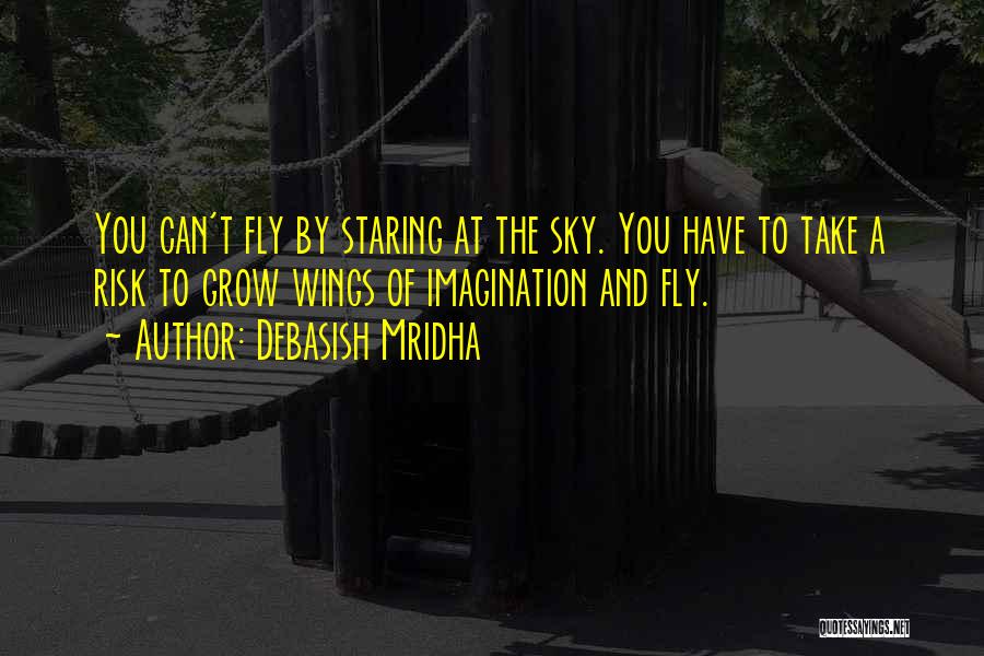 Debasish Mridha Quotes: You Can't Fly By Staring At The Sky. You Have To Take A Risk To Grow Wings Of Imagination And