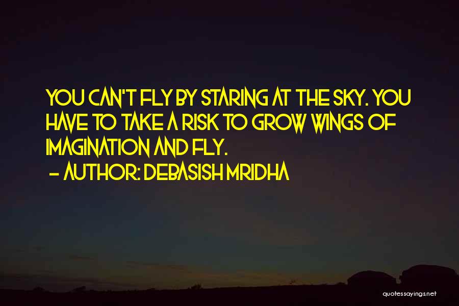 Debasish Mridha Quotes: You Can't Fly By Staring At The Sky. You Have To Take A Risk To Grow Wings Of Imagination And