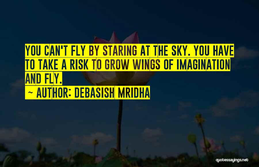 Debasish Mridha Quotes: You Can't Fly By Staring At The Sky. You Have To Take A Risk To Grow Wings Of Imagination And