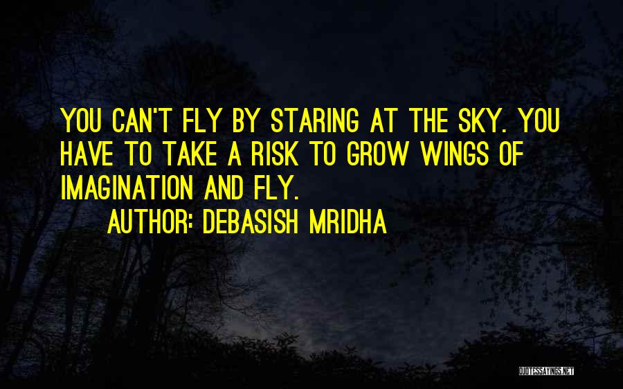 Debasish Mridha Quotes: You Can't Fly By Staring At The Sky. You Have To Take A Risk To Grow Wings Of Imagination And