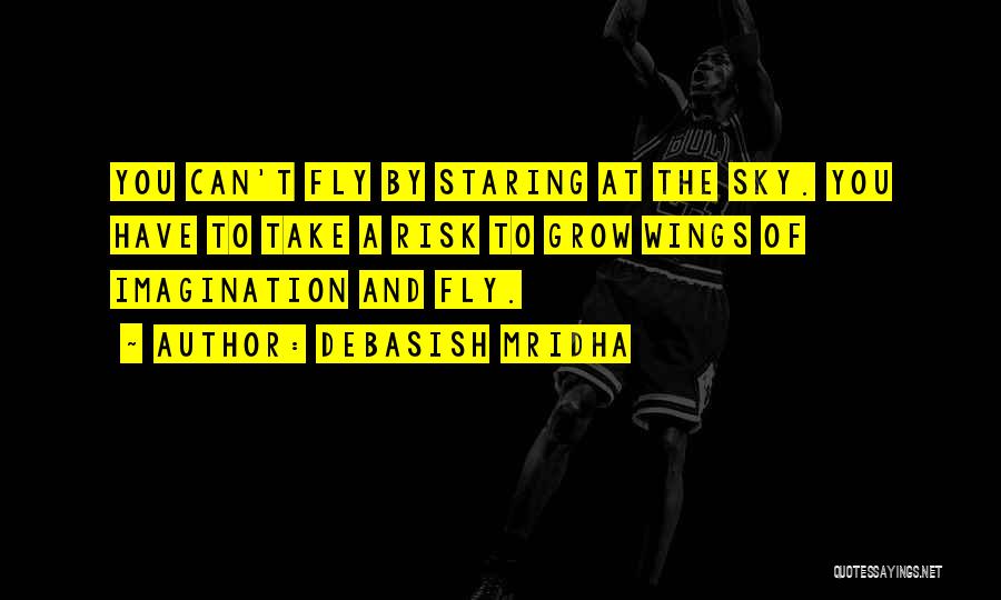 Debasish Mridha Quotes: You Can't Fly By Staring At The Sky. You Have To Take A Risk To Grow Wings Of Imagination And