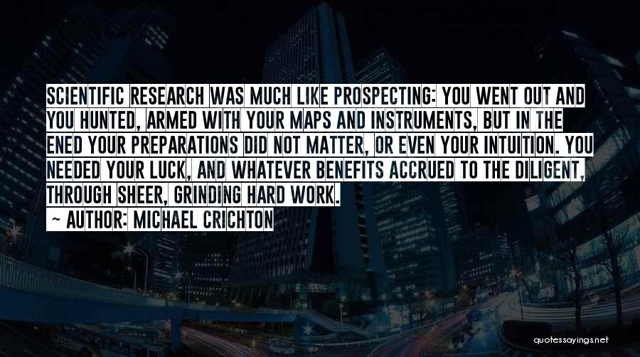 Michael Crichton Quotes: Scientific Research Was Much Like Prospecting: You Went Out And You Hunted, Armed With Your Maps And Instruments, But In