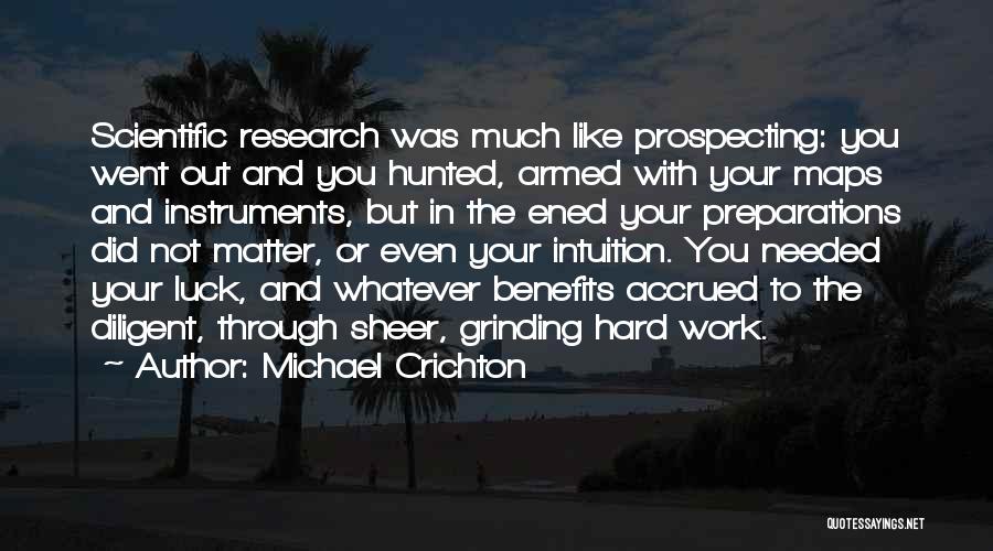 Michael Crichton Quotes: Scientific Research Was Much Like Prospecting: You Went Out And You Hunted, Armed With Your Maps And Instruments, But In