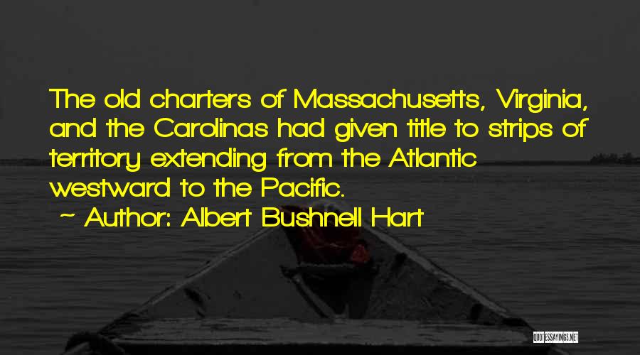 Albert Bushnell Hart Quotes: The Old Charters Of Massachusetts, Virginia, And The Carolinas Had Given Title To Strips Of Territory Extending From The Atlantic