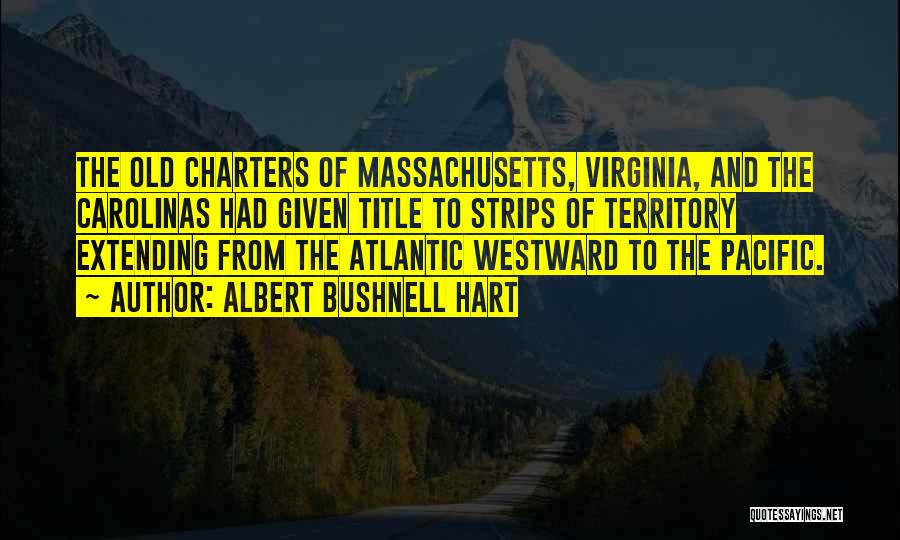 Albert Bushnell Hart Quotes: The Old Charters Of Massachusetts, Virginia, And The Carolinas Had Given Title To Strips Of Territory Extending From The Atlantic