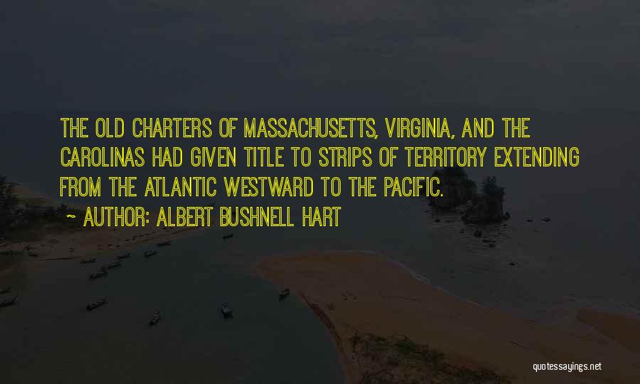 Albert Bushnell Hart Quotes: The Old Charters Of Massachusetts, Virginia, And The Carolinas Had Given Title To Strips Of Territory Extending From The Atlantic