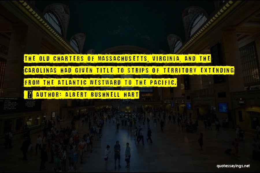 Albert Bushnell Hart Quotes: The Old Charters Of Massachusetts, Virginia, And The Carolinas Had Given Title To Strips Of Territory Extending From The Atlantic