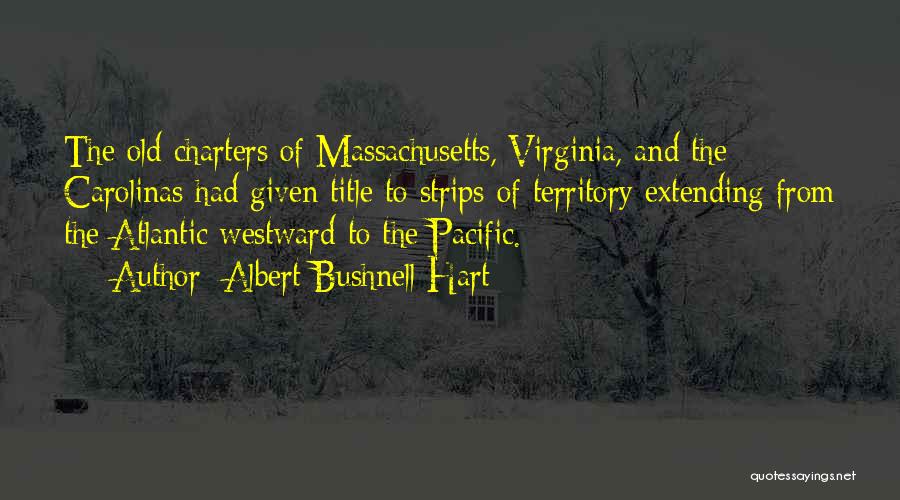 Albert Bushnell Hart Quotes: The Old Charters Of Massachusetts, Virginia, And The Carolinas Had Given Title To Strips Of Territory Extending From The Atlantic