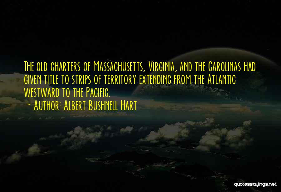 Albert Bushnell Hart Quotes: The Old Charters Of Massachusetts, Virginia, And The Carolinas Had Given Title To Strips Of Territory Extending From The Atlantic