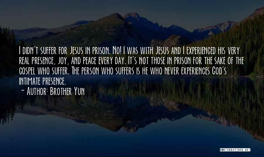 Brother Yun Quotes: I Didn't Suffer For Jesus In Prison. No! I Was With Jesus And I Experienced His Very Real Presence, Joy,