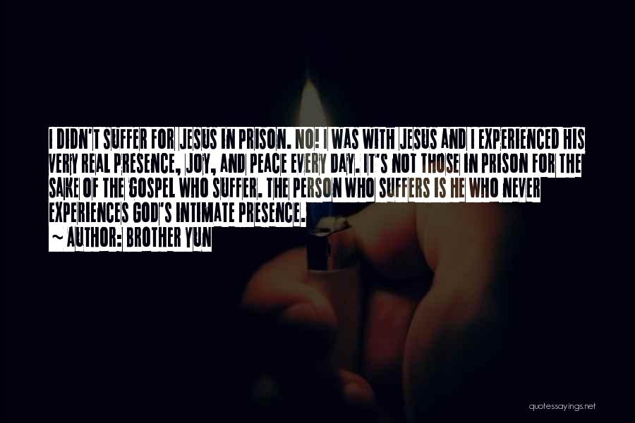 Brother Yun Quotes: I Didn't Suffer For Jesus In Prison. No! I Was With Jesus And I Experienced His Very Real Presence, Joy,