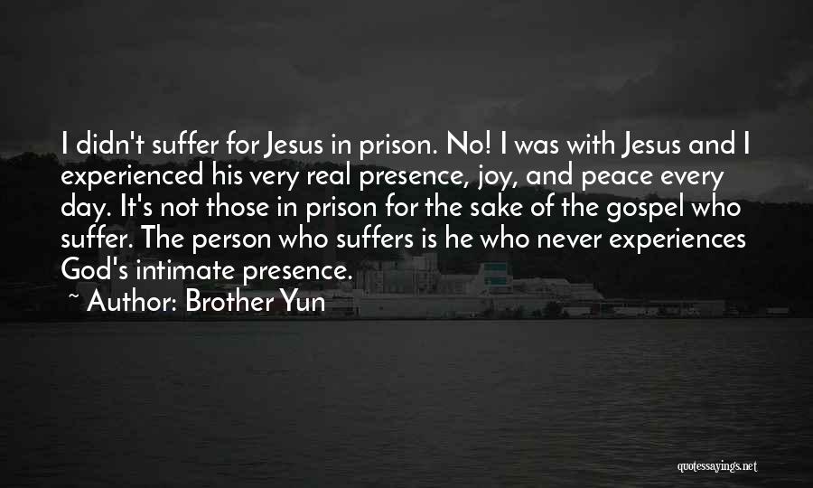 Brother Yun Quotes: I Didn't Suffer For Jesus In Prison. No! I Was With Jesus And I Experienced His Very Real Presence, Joy,