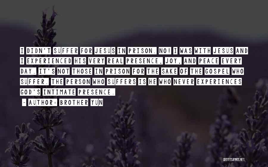 Brother Yun Quotes: I Didn't Suffer For Jesus In Prison. No! I Was With Jesus And I Experienced His Very Real Presence, Joy,