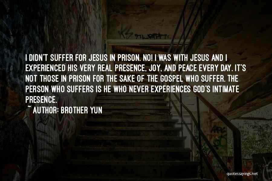 Brother Yun Quotes: I Didn't Suffer For Jesus In Prison. No! I Was With Jesus And I Experienced His Very Real Presence, Joy,