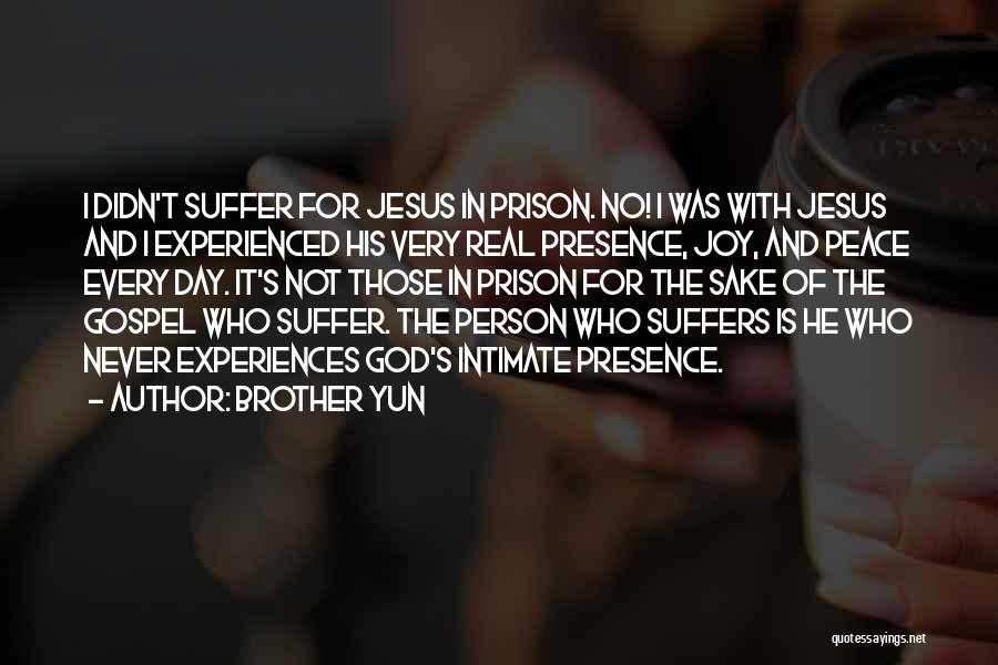 Brother Yun Quotes: I Didn't Suffer For Jesus In Prison. No! I Was With Jesus And I Experienced His Very Real Presence, Joy,