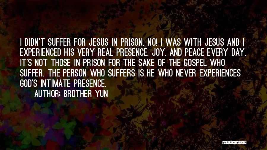 Brother Yun Quotes: I Didn't Suffer For Jesus In Prison. No! I Was With Jesus And I Experienced His Very Real Presence, Joy,